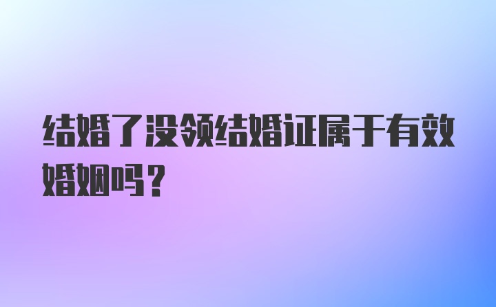 结婚了没领结婚证属于有效婚姻吗？