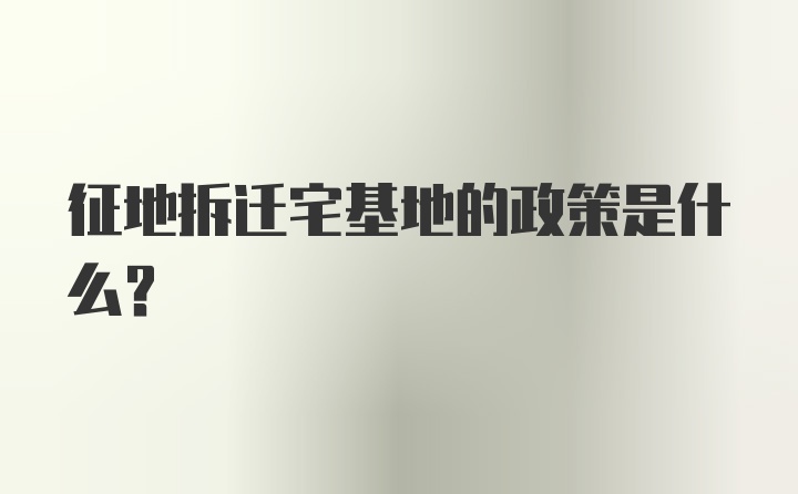 征地拆迁宅基地的政策是什么？