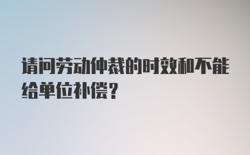 请问劳动仲裁的时效和不能给单位补偿?