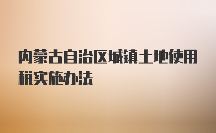 内蒙古自治区城镇土地使用税实施办法