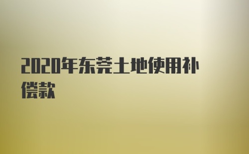 2020年东莞土地使用补偿款