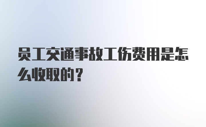 员工交通事故工伤费用是怎么收取的？