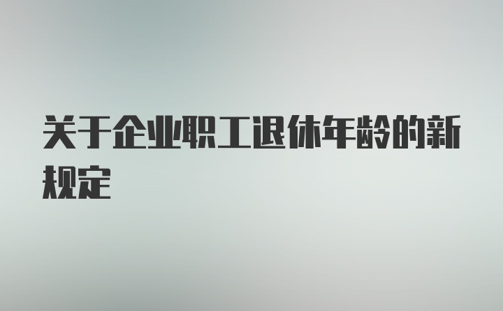 关于企业职工退休年龄的新规定