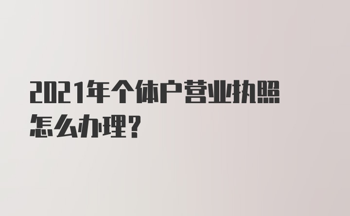 2021年个体户营业执照怎么办理？