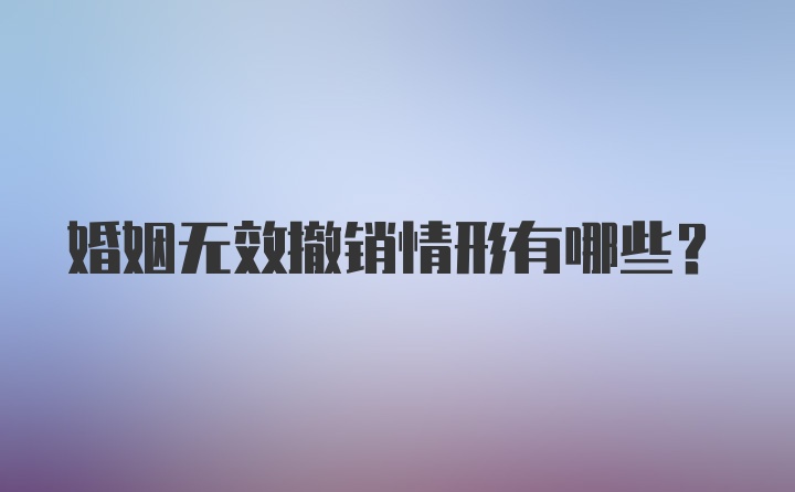 婚姻无效撤销情形有哪些？