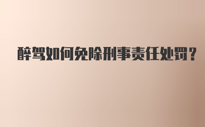 醉驾如何免除刑事责任处罚？