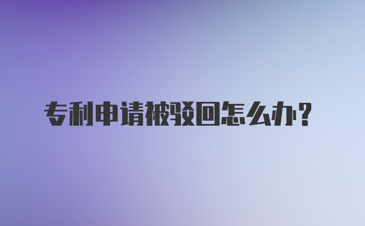 专利申请被驳回怎么办？