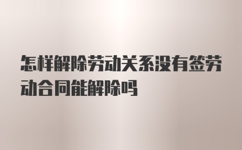 怎样解除劳动关系没有签劳动合同能解除吗