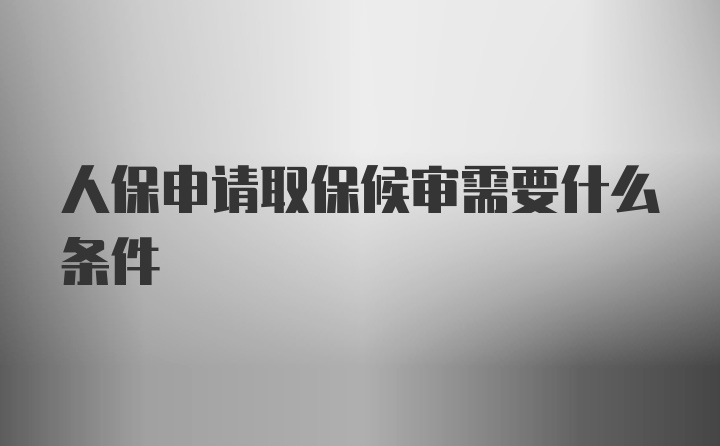 人保申请取保候审需要什么条件