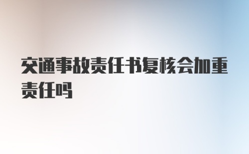 交通事故责任书复核会加重责任吗