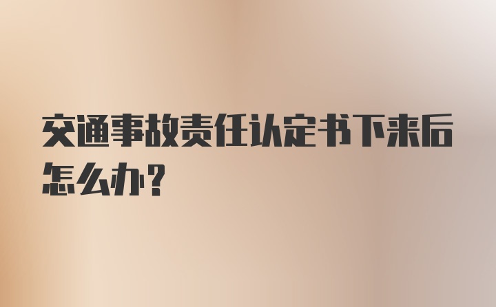 交通事故责任认定书下来后怎么办？