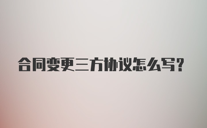 合同变更三方协议怎么写?