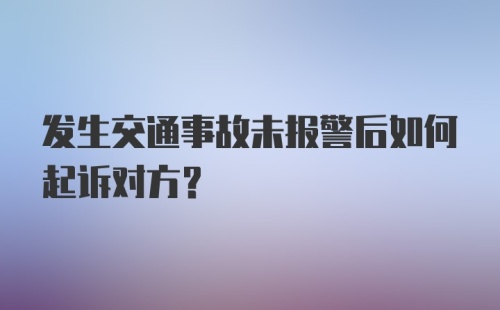 发生交通事故未报警后如何起诉对方？