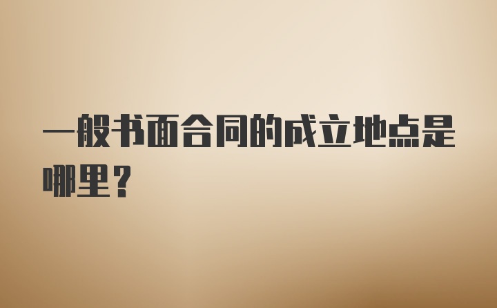 一般书面合同的成立地点是哪里？