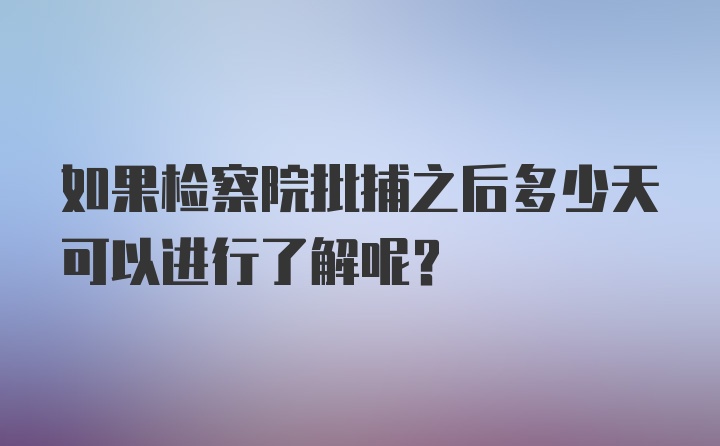 如果检察院批捕之后多少天可以进行了解呢？