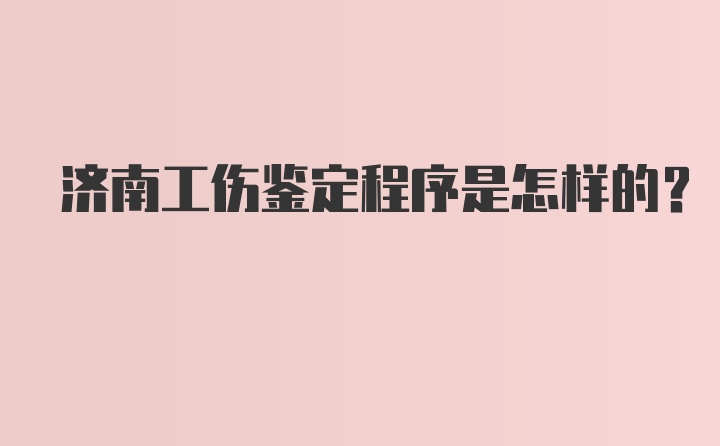 济南工伤鉴定程序是怎样的？