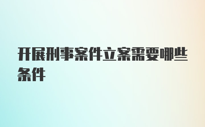 开展刑事案件立案需要哪些条件