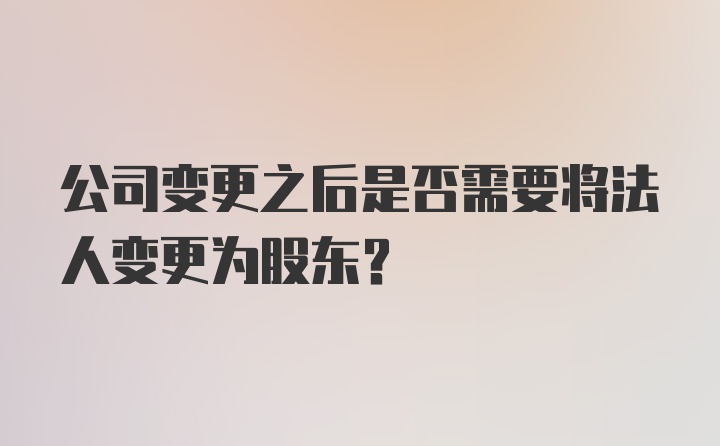 公司变更之后是否需要将法人变更为股东？