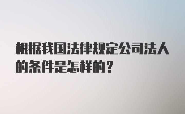 根据我国法律规定公司法人的条件是怎样的？