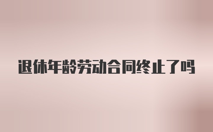 退休年龄劳动合同终止了吗