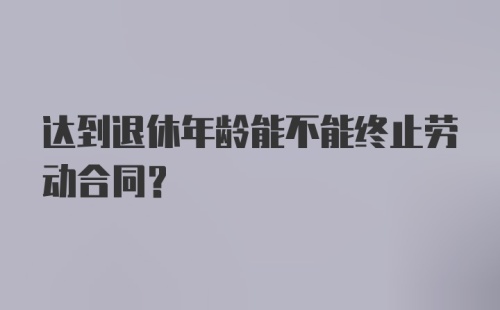 达到退休年龄能不能终止劳动合同？