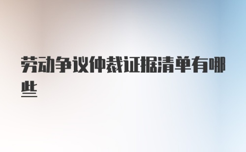 劳动争议仲裁证据清单有哪些