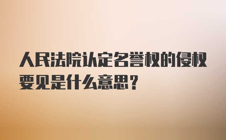 人民法院认定名誉权的侵权要见是什么意思？