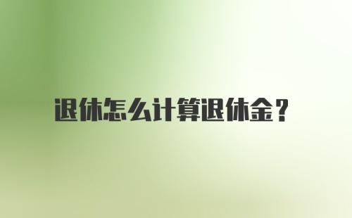 退休怎么计算退休金？