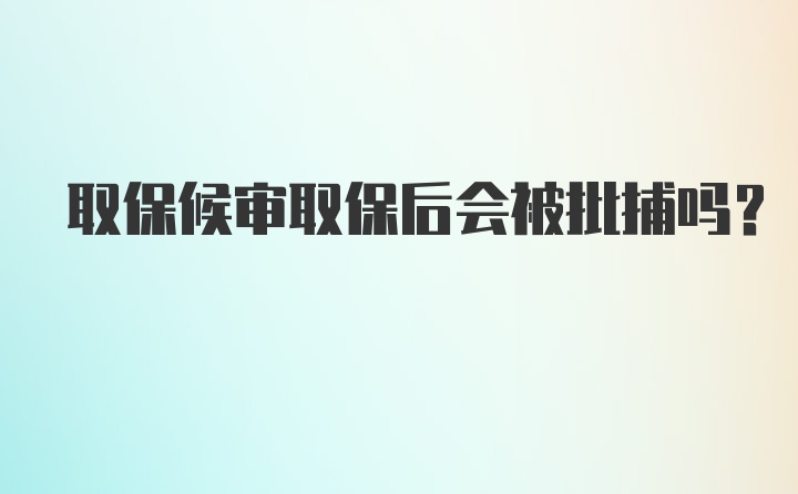 取保候审取保后会被批捕吗？