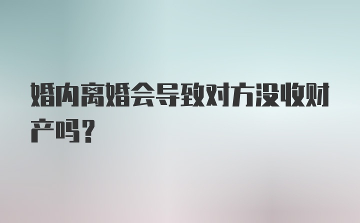 婚内离婚会导致对方没收财产吗？