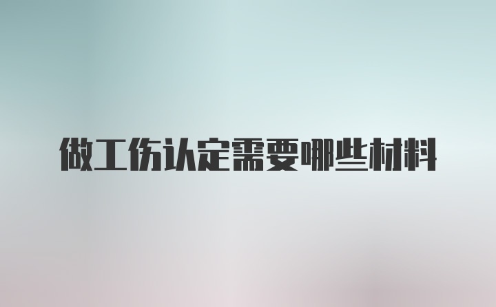 做工伤认定需要哪些材料