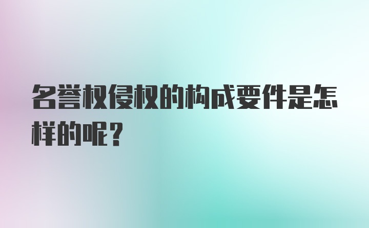 名誉权侵权的构成要件是怎样的呢？