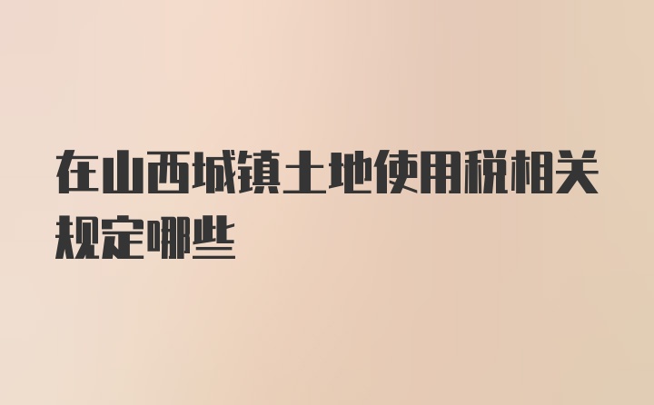 在山西城镇土地使用税相关规定哪些