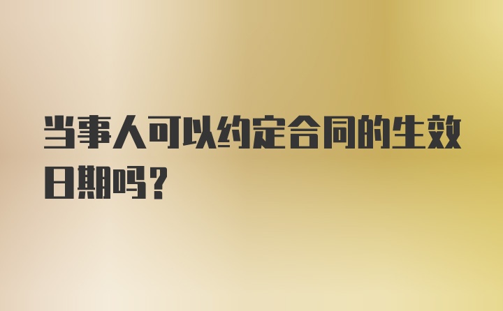 当事人可以约定合同的生效日期吗？