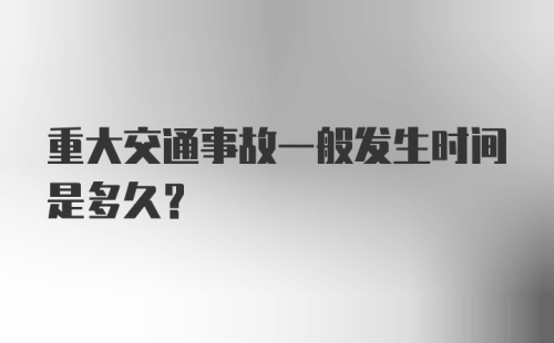 重大交通事故一般发生时间是多久？