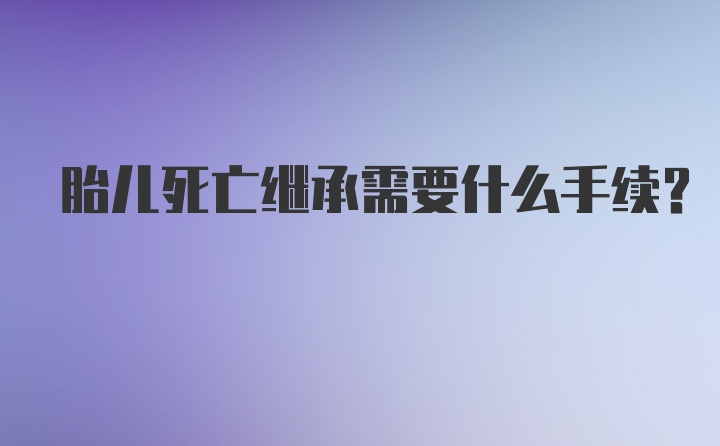 胎儿死亡继承需要什么手续？