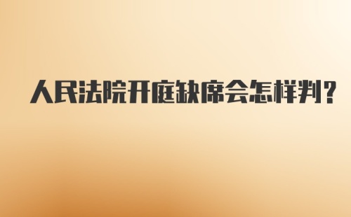 人民法院开庭缺席会怎样判？