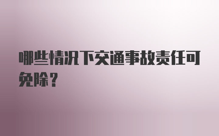 哪些情况下交通事故责任可免除？