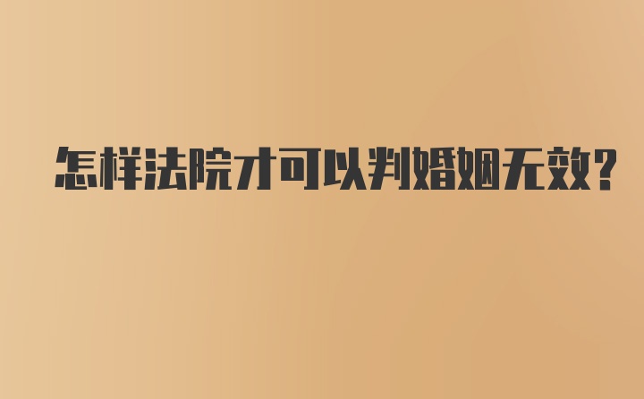 怎样法院才可以判婚姻无效?