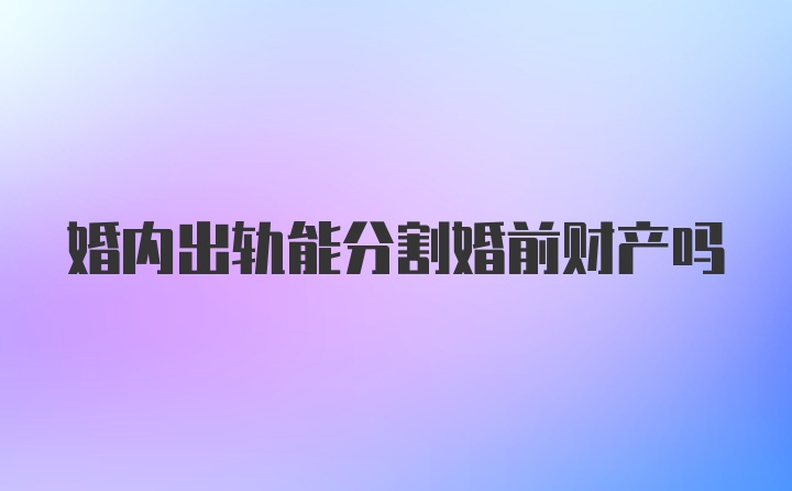 婚内出轨能分割婚前财产吗