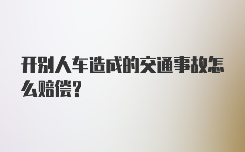 开别人车造成的交通事故怎么赔偿?