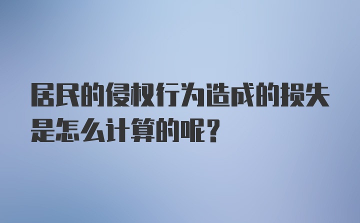 居民的侵权行为造成的损失是怎么计算的呢？