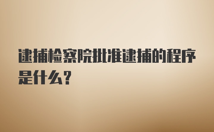 逮捕检察院批准逮捕的程序是什么？