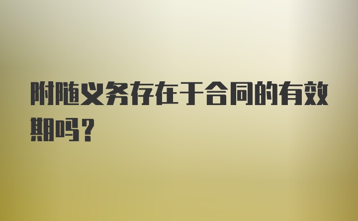 附随义务存在于合同的有效期吗？