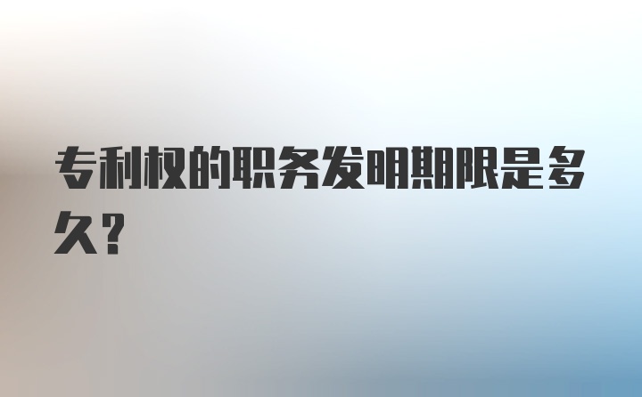 专利权的职务发明期限是多久？