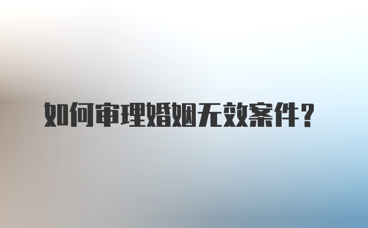 如何审理婚姻无效案件？