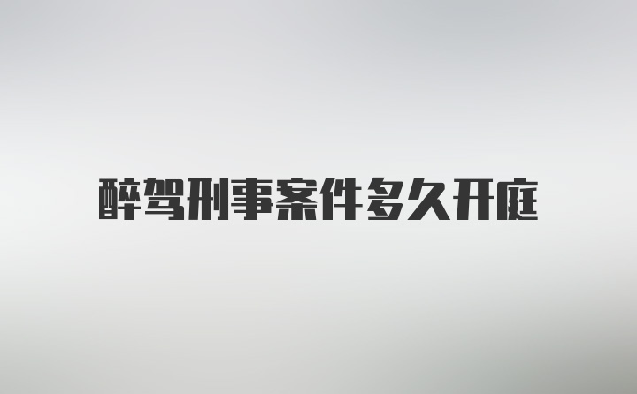 醉驾刑事案件多久开庭