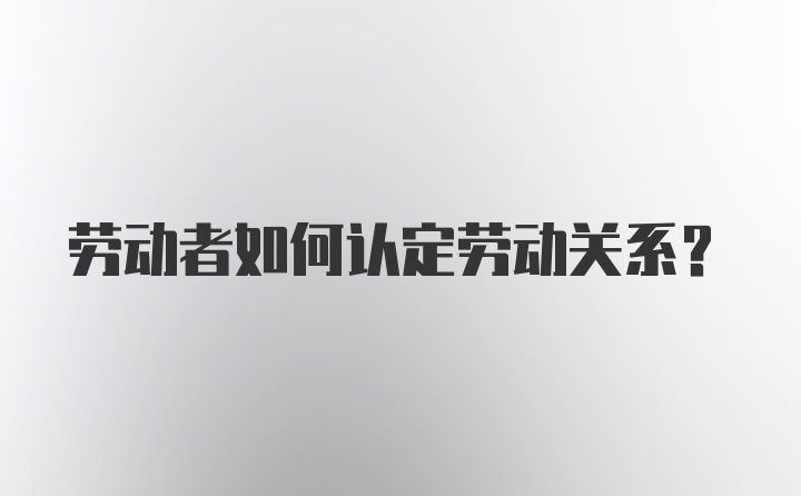 劳动者如何认定劳动关系？