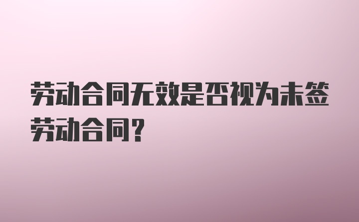 劳动合同无效是否视为未签劳动合同？