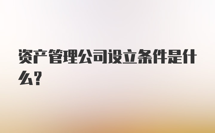 资产管理公司设立条件是什么？